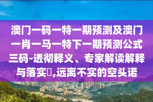 澳門一碼一特一期預(yù)測及澳門一肖一馬一特下一期預(yù)測公式三碼-透徹釋義、專家解讀解釋與落實?,遠離不實的空頭諾