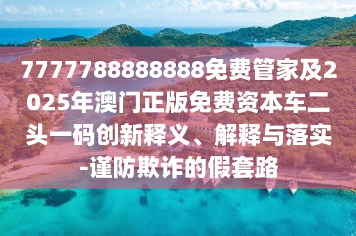 7777788888888免費(fèi)管家及2025年澳門正版免費(fèi)資本車二頭一碼創(chuàng)新釋義、解釋與落實(shí)-謹(jǐn)防欺詐的假套路