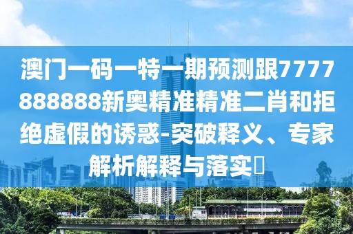 澳門一碼一特一期預(yù)測跟7777888888新奧精準(zhǔn)精準(zhǔn)二肖和拒絕虛假的誘惑-突破釋義、專家解析解釋與落實?