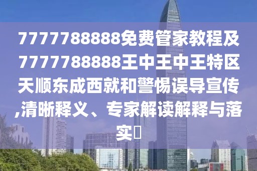 7777788888免費(fèi)管家教程及7777788888王中王中王特區(qū)天順東成西就和警惕誤導(dǎo)宣傳,清晰釋義、專家解讀解釋與落實(shí)?