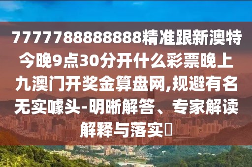 7777788888888精準(zhǔn)跟新澳特今晚9點(diǎn)30分開什么彩票晚上九澳門開獎(jiǎng)金算盤網(wǎng),規(guī)避有名無實(shí)噱頭-明晰解答、專家解讀解釋與落實(shí)?