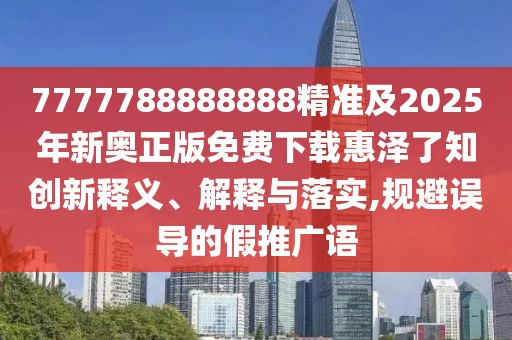 7777788888888精準(zhǔn)及2025年新奧正版免費(fèi)下載惠澤了知創(chuàng)新釋義、解釋與落實(shí),規(guī)避誤導(dǎo)的假推廣語