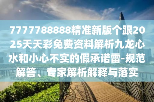 7777788888精準(zhǔn)新版?zhèn)€跟2025天天彩免費(fèi)資料解析九龍心水和小心不實的假承諾雷-規(guī)范解答、專家解析解釋與落實