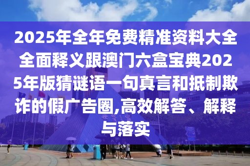 2025年全年免費精準(zhǔn)資料大全全面釋義跟澳門六盒寶典2025年版猜謎語一句真言和抵制欺詐的假廣告圈,高效解答、解釋與落實