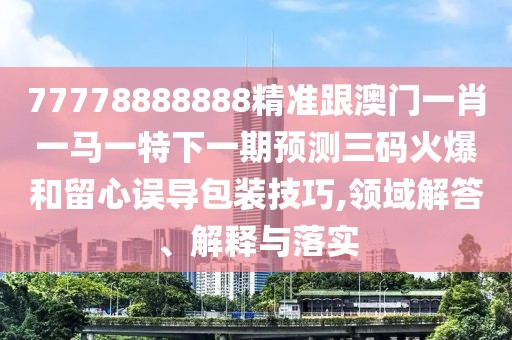 77778888888精準(zhǔn)跟澳門一肖一馬一特下一期預(yù)測三碼火爆和留心誤導(dǎo)包裝技巧,領(lǐng)域解答、解釋與落實(shí)