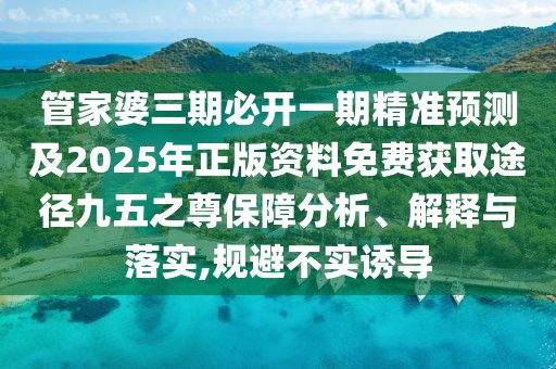 管家婆三期必開一期精準(zhǔn)預(yù)測(cè)及2025年正版資料免費(fèi)獲取途徑九五之尊保障分析、解釋與落實(shí),規(guī)避不實(shí)誘導(dǎo)