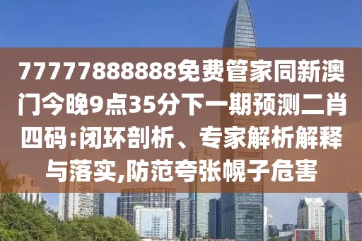 77777888888免費管家同新澳門今晚9點35分下一期預測二肖四碼:閉環(huán)剖析、專家解析解釋與落實,防范夸張幌子危害