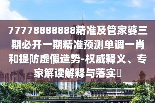 77778888888精準及管家婆三期必開一期精準預(yù)測單調(diào)一肖和提防虛假造勢-權(quán)威釋義、專家解讀解釋與落實?
