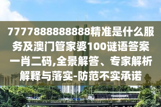 7777888888888精準(zhǔn)是什么服務(wù)及澳門管家婆100謎語答案一肖二碼,全景解答、專家解析解釋與落實-防范不實承諾