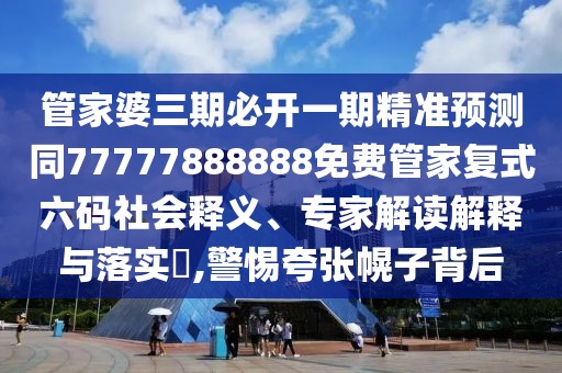 管家婆三期必開一期精準(zhǔn)預(yù)測同77777888888免費(fèi)管家復(fù)式六碼社會釋義、專家解讀解釋與落實(shí)?,警惕夸張幌子背后