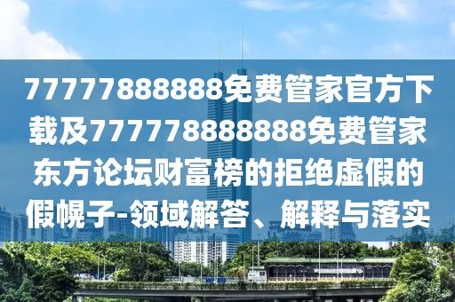 77777888888免費(fèi)管家官方下載及777778888888免費(fèi)管家東方論壇財(cái)富榜的拒絕虛假的假幌子-領(lǐng)域解答、解釋與落實(shí)