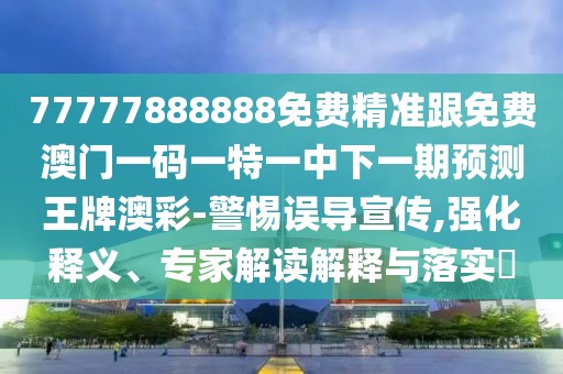 77777888888免費(fèi)精準(zhǔn)跟免費(fèi)澳門一碼一特一中下一期預(yù)測王牌澳彩-警惕誤導(dǎo)宣傳,強(qiáng)化釋義、專家解讀解釋與落實(shí)?