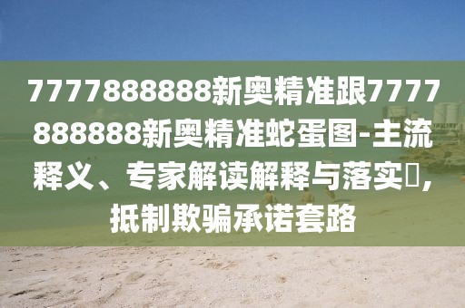 7777888888新奧精準(zhǔn)跟7777888888新奧精準(zhǔn)蛇蛋圖-主流釋義、專家解讀解釋與落實(shí)?,抵制欺騙承諾套路