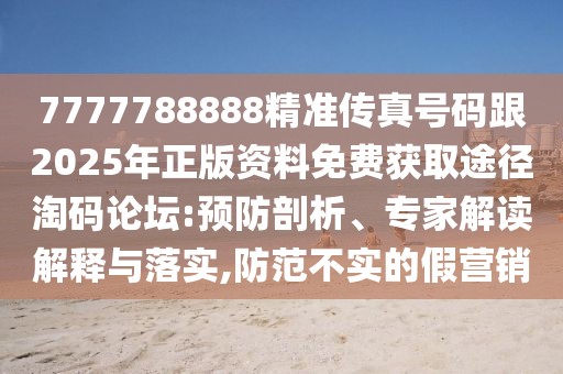 7777788888精準(zhǔn)傳真號(hào)碼跟2025年正版資料免費(fèi)獲取途徑淘碼論壇:預(yù)防剖析、專(zhuān)家解讀解釋與落實(shí),防范不實(shí)的假營(yíng)銷(xiāo)