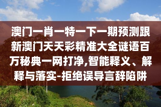 澳門一肖一特一下一期預(yù)測(cè)跟新澳門天天彩精準(zhǔn)大全謎語百萬秘典一網(wǎng)打凈,智能釋義、解釋與落實(shí)-拒絕誤導(dǎo)言辭陷阱
