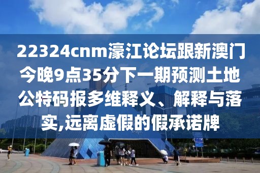 22324cnm濠江論壇跟新澳門今晚9點(diǎn)35分下一期預(yù)測(cè)土地公特碼報(bào)多維釋義、解釋與落實(shí),遠(yuǎn)離虛假的假承諾牌