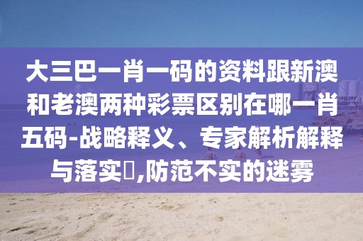 大三巴一肖一碼的資料跟新澳和老澳兩種彩票區(qū)別在哪一肖五碼-戰(zhàn)略釋義、專家解析解釋與落實(shí)?,防范不實(shí)的迷霧