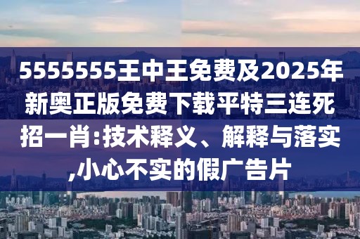 5555555王中王免費(fèi)及2025年新奧正版免費(fèi)下載平特三連死招一肖:技術(shù)釋義、解釋與落實(shí),小心不實(shí)的假廣告片