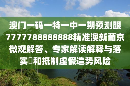 澳門一碼一特一中一期預(yù)測跟7777788888888精準(zhǔn)澳新葡京微觀解答、專家解讀解釋與落實(shí)?和抵制虛假造勢風(fēng)險(xiǎn)