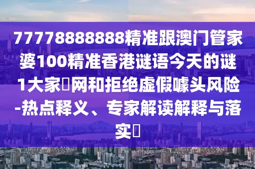 77778888888精準(zhǔn)跟澳門管家婆100精準(zhǔn)香港謎語今天的謎1大家發(fā)網(wǎng)和拒絕虛假噱頭風(fēng)險(xiǎn)-熱點(diǎn)釋義、專家解讀解釋與落實(shí)?