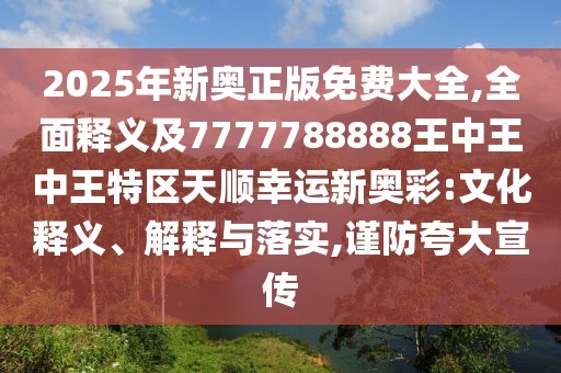 2025年新奧正版免費大全,全面釋義及7777788888王中王中王特區(qū)天順幸運新奧彩:文化釋義、解釋與落實,謹(jǐn)防夸大宣傳