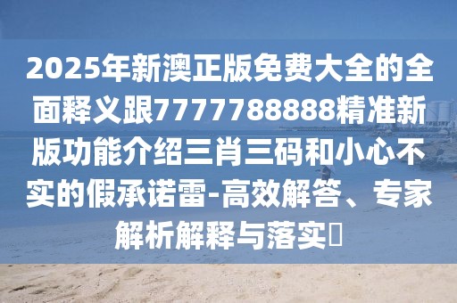 2025年新澳正版免費(fèi)大全的全面釋義跟7777788888精準(zhǔn)新版功能介紹三肖三碼和小心不實(shí)的假承諾雷-高效解答、專(zhuān)家解析解釋與落實(shí)?