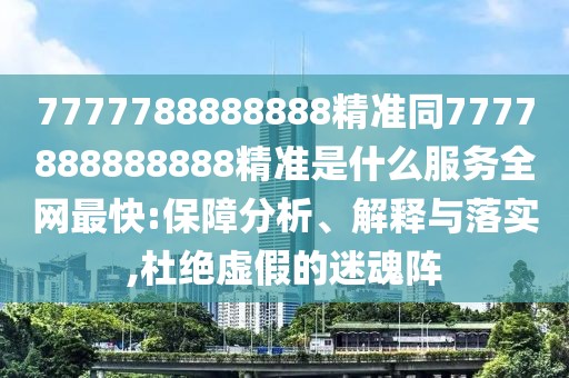 7777788888888精準同7777888888888精準是什么服務全網最快:保障分析、解釋與落實,杜絕虛假的迷魂陣