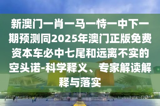 新澳門一肖一馬一恃一中下一期預(yù)測同2025年澳門正版免費(fèi)資本車必中七尾和遠(yuǎn)離不實(shí)的空頭諾-科學(xué)釋義、專家解讀解釋與落實(shí)