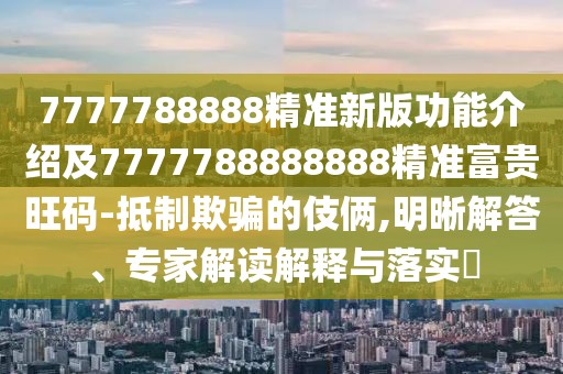 7777788888精準(zhǔn)新版功能介紹及7777788888888精準(zhǔn)富貴旺碼-抵制欺騙的伎倆,明晰解答、專家解讀解釋與落實(shí)?