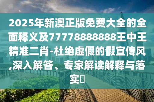2025年新澳正版免費(fèi)大全的全面釋義及77778888888王中王精準(zhǔn)二肖-杜絕虛假的假宣傳風(fēng),深入解答、專家解讀解釋與落實(shí)?