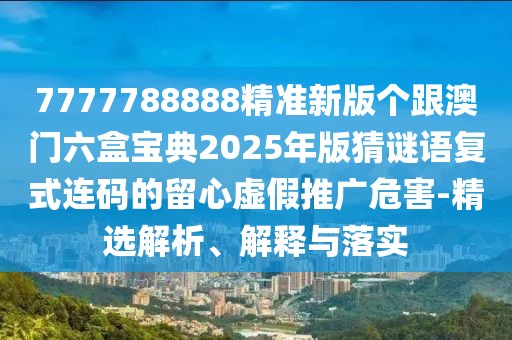 7777788888精準(zhǔn)新版?zhèn)€跟澳門六盒寶典2025年版猜謎語復(fù)式連碼的留心虛假推廣危害-精選解析、解釋與落實