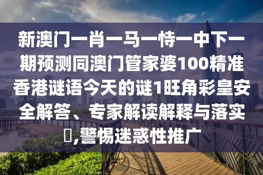 新澳門一肖一馬一恃一中下一期預測同澳門管家婆100精準香港謎語今天的謎1旺角彩皇安全解答、專家解讀解釋與落實?,警惕迷惑性推廣