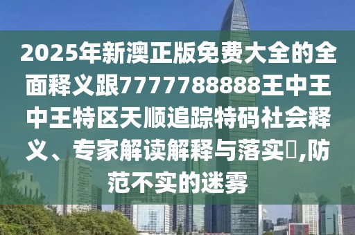 2025年新澳正版免費(fèi)大全的全面釋義跟7777788888王中王中王特區(qū)天順追蹤特碼社會釋義、專家解讀解釋與落實(shí)?,防范不實(shí)的迷霧