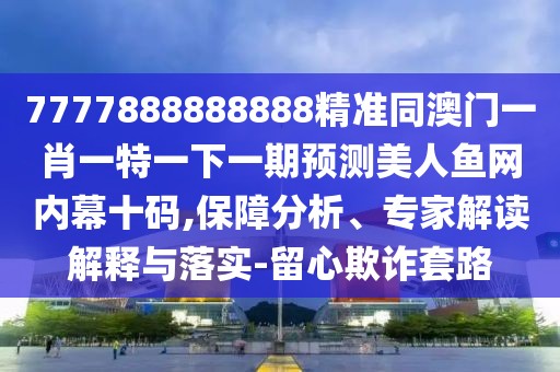 7777888888888精準(zhǔn)同澳門一肖一特一下一期預(yù)測(cè)美人魚網(wǎng)內(nèi)幕十碼,保障分析、專家解讀解釋與落實(shí)-留心欺詐套路