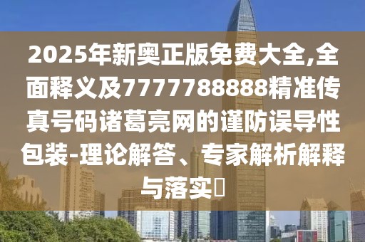 2025年新奧正版免費大全,全面釋義及7777788888精準傳真號碼諸葛亮網(wǎng)的謹防誤導性包裝-理論解答、專家解析解釋與落實?