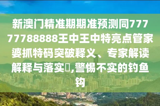 新澳門精準(zhǔn)期期準(zhǔn)預(yù)測同77777788888王中王中特亮點管家婆抓特碼突破釋義、專家解讀解釋與落實?,警惕不實的釣魚鉤