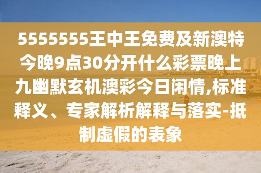 5555555王中王免費(fèi)及新澳特今晚9點(diǎn)30分開(kāi)什么彩票晚上九幽默玄機(jī)澳彩今日閑情,標(biāo)準(zhǔn)釋義、專家解析解釋與落實(shí)-抵制虛假的表象