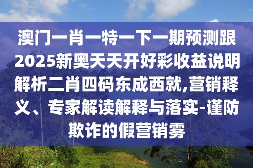 澳門一肖一特一下一期預(yù)測(cè)跟2025新奧天天開好彩收益說明解析二肖四碼東成西就,營(yíng)銷釋義、專家解讀解釋與落實(shí)-謹(jǐn)防欺詐的假營(yíng)銷霧