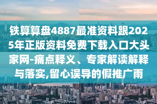 鐵算算盤4887最準資料跟2025年正版資料免費下載入口大頭家網-痛點釋義、專家解讀解釋與落實,留心誤導的假推廣雨