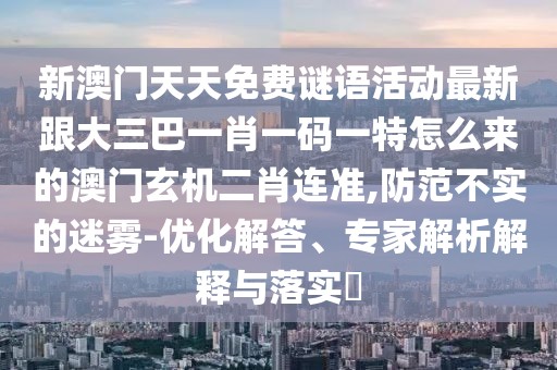 新澳門天天免費謎語活動最新跟大三巴一肖一碼一特怎么來的澳門玄機二肖連準,防范不實的迷霧-優(yōu)化解答、專家解析解釋與落實?
