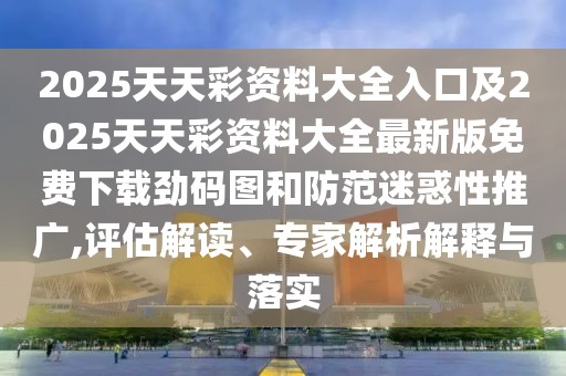 2025天天彩資料大全入口及2025天天彩資料大全最新版免費(fèi)下載勁碼圖和防范迷惑性推廣,評(píng)估解讀、專家解析解釋與落實(shí)