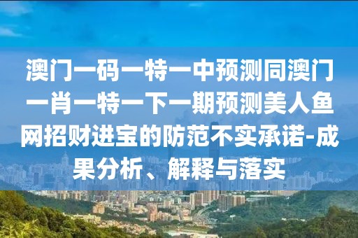 澳門一碼一特一中預(yù)測(cè)同澳門一肖一特一下一期預(yù)測(cè)美人魚網(wǎng)招財(cái)進(jìn)寶的防范不實(shí)承諾-成果分析、解釋與落實(shí)