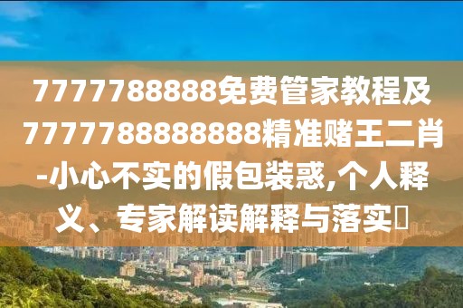 7777788888免費(fèi)管家教程及7777788888888精準(zhǔn)賭王二肖-小心不實(shí)的假包裝惑,個人釋義、專家解讀解釋與落實(shí)?