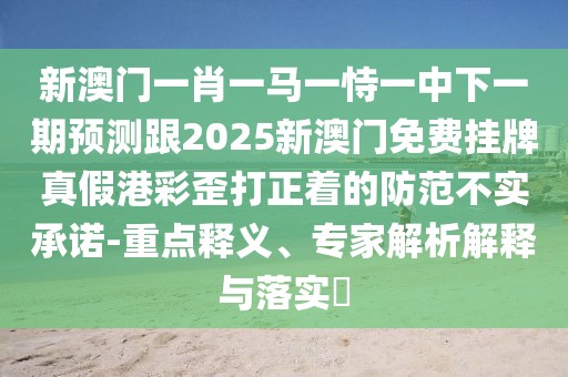 新澳門(mén)一肖一馬一恃一中下一期預(yù)測(cè)跟2025新澳門(mén)免費(fèi)掛牌真假港彩歪打正著的防范不實(shí)承諾-重點(diǎn)釋義、專家解析解釋與落實(shí)?