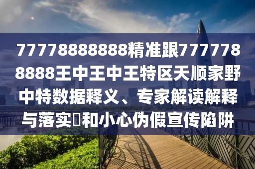 77778888888精準(zhǔn)跟7777788888王中王中王特區(qū)天順家野中特數(shù)據(jù)釋義、專家解讀解釋與落實?和小心偽假宣傳陷阱