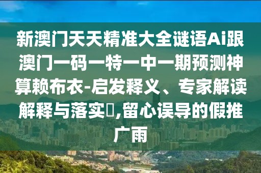 新澳門(mén)天天精準(zhǔn)大全謎語(yǔ)Ai跟澳門(mén)一碼一特一中一期預(yù)測(cè)神算賴(lài)布衣-啟發(fā)釋義、專(zhuān)家解讀解釋與落實(shí)?,留心誤導(dǎo)的假推廣雨