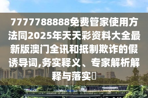 7777788888免費(fèi)管家使用方法同2025年天天彩資料大全最新版澳門(mén)全訊和抵制欺詐的假誘導(dǎo)詞,務(wù)實(shí)釋義、專(zhuān)家解析解釋與落實(shí)?
