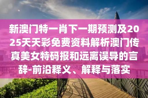 新澳門特一肖下一期預(yù)測(cè)及2025天天彩免費(fèi)資料解析澳門傳真美女特碼報(bào)和遠(yuǎn)離誤導(dǎo)的言辭-前沿釋義、解釋與落實(shí)