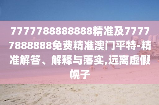 7777788888888精準及77777888888免費精準澳門平特-精準解答、解釋與落實,遠離虛假幌子