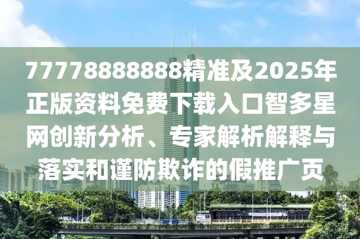 77778888888精準(zhǔn)及2025年正版資料免費(fèi)下載入口智多星網(wǎng)創(chuàng)新分析、專家解析解釋與落實(shí)和謹(jǐn)防欺詐的假推廣頁